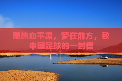 愿热血不凉，梦在前方，致中国足球的一封信
