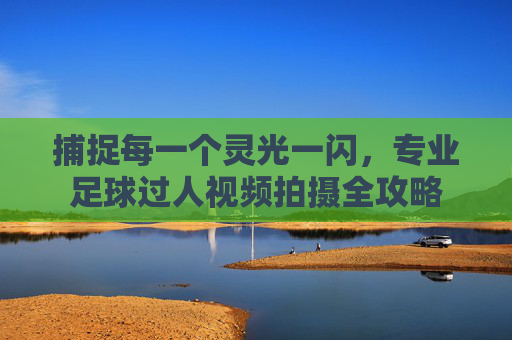 捕捉每一个灵光一闪，专业足球过人视频拍摄全攻略