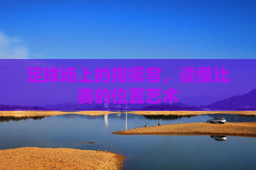 足球场上的指挥官，读懂比赛的位置艺术