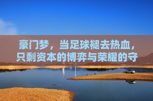 豪门梦，当足球褪去热血，只剩资本的博弈与荣耀的守望
