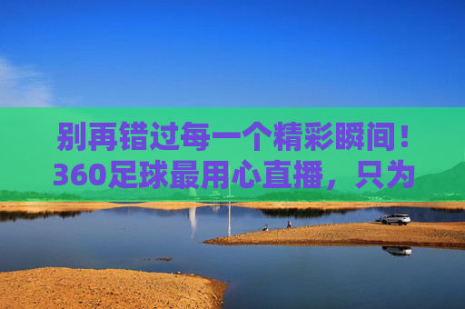 别再错过每一个精彩瞬间！360足球最用心直播，只为懂球的你