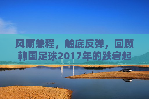 风雨兼程，触底反弹，回顾韩国足球2017年的跌宕起伏