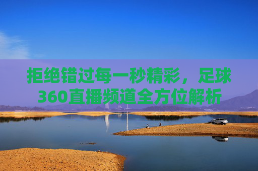 拒绝错过每一秒精彩，足球360直播频道全方位解析