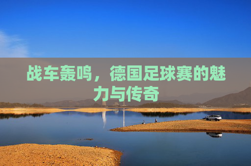 战车轰鸣，德国足球赛的魅力与传奇