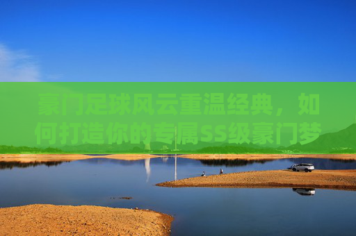 豪门足球风云重温经典，如何打造你的专属SS级豪门梦之队
