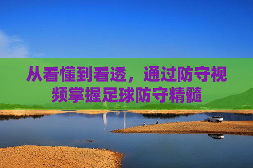 从看懂到看透，通过防守视频掌握足球防守精髓