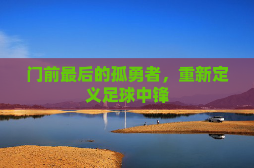门前最后的孤勇者，重新定义足球中锋