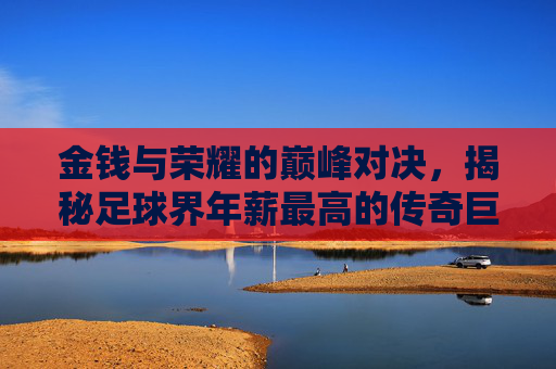 金钱与荣耀的巅峰对决，揭秘足球界年薪最高的传奇巨星