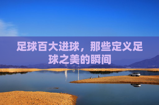 足球百大进球，那些定义足球之美的瞬间