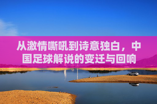 从激情嘶吼到诗意独白，中国足球解说的变迁与回响