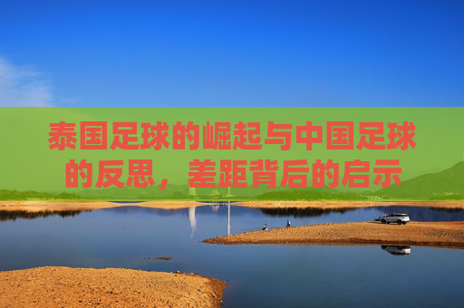 泰国足球的崛起与中国足球的反思，差距背后的启示