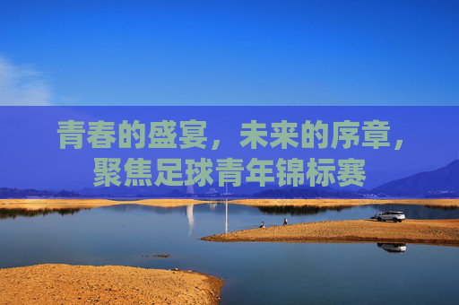 青春的盛宴，未来的序章，聚焦足球青年锦标赛