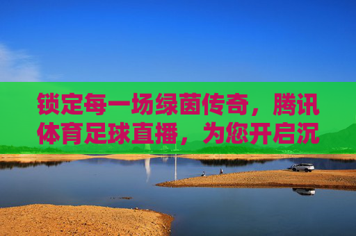 锁定每一场绿茵传奇，腾讯体育足球直播，为您开启沉浸式观赛新纪元