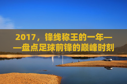 2017，锋线称王的一年——盘点足球前锋的巅峰时刻