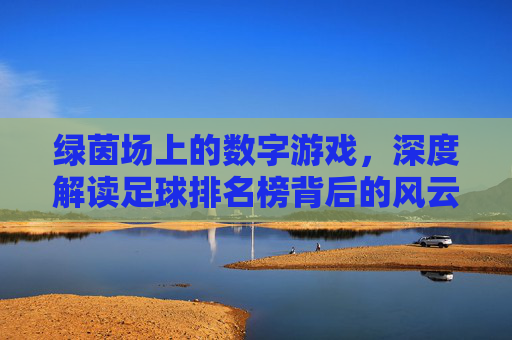 绿茵场上的数字游戏，深度解读足球排名榜背后的风云变幻
