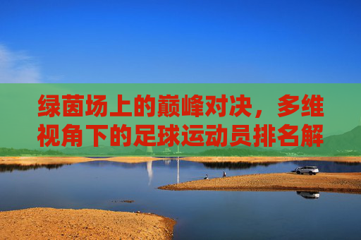 绿茵场上的巅峰对决，多维视角下的足球运动员排名解析