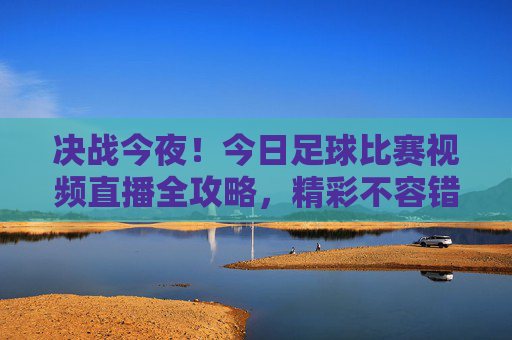 决战今夜！今日足球比赛视频直播全攻略，精彩不容错过