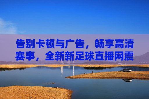 告别卡顿与广告，畅享高清赛事，全新新足球直播网震撼上线