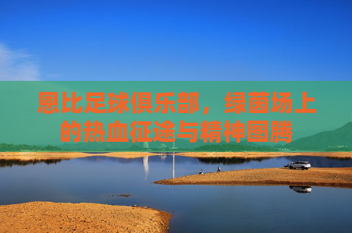 恩比足球俱乐部，绿茵场上的热血征途与精神图腾
