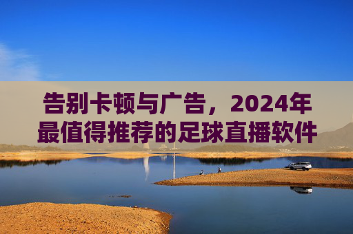 告别卡顿与广告，2024年最值得推荐的足球直播软件全解析
