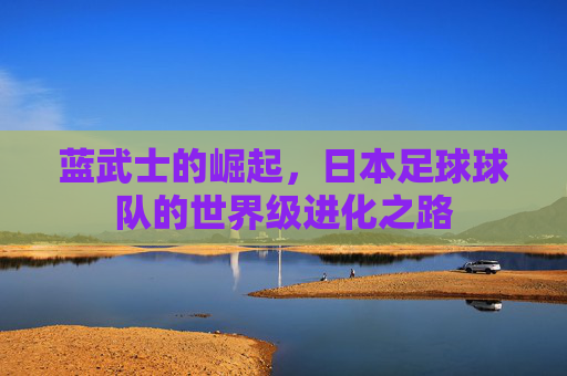 蓝武士的崛起，日本足球球队的世界级进化之路