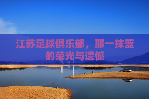 江苏足球俱乐部，那一抹蓝的荣光与遗憾