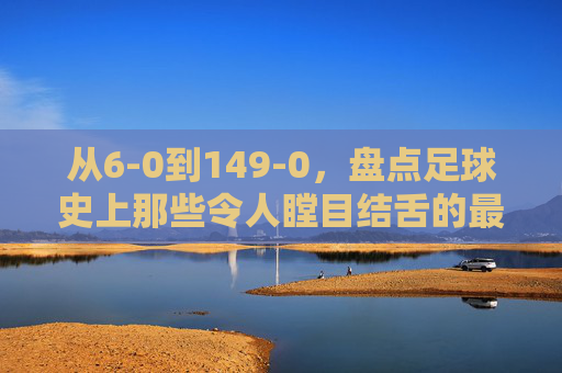 从6-0到149-0，盘点足球史上那些令人瞠目结舌的最大比分