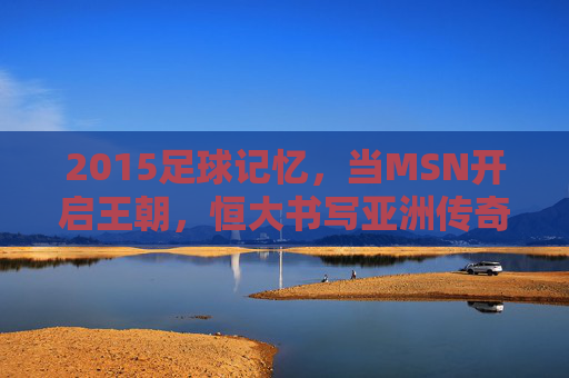 2015足球记忆，当MSN开启王朝，恒大书写亚洲传奇