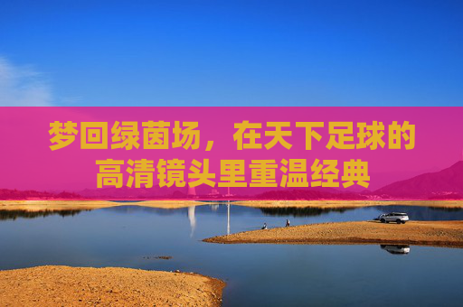 梦回绿茵场，在天下足球的高清镜头里重温经典