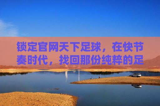 锁定官网天下足球，在快节奏时代，找回那份纯粹的足球感动