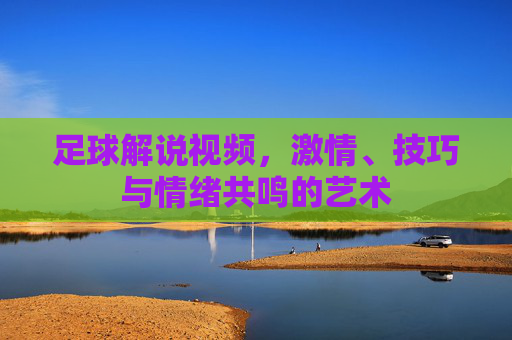 足球解说视频，激情、技巧与情绪共鸣的艺术