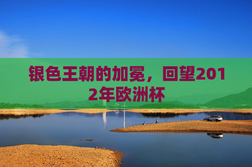 银色王朝的加冕，回望2012年欧洲杯