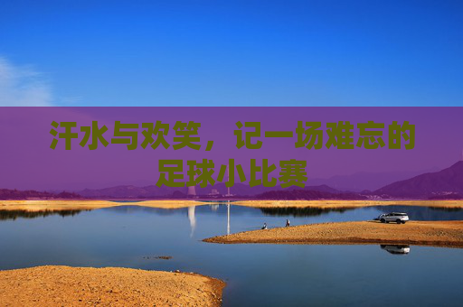 汗水与欢笑，记一场难忘的足球小比赛