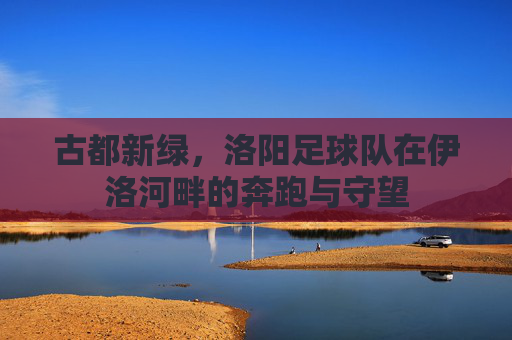 古都新绿，洛阳足球队在伊洛河畔的奔跑与守望