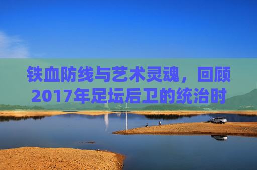 铁血防线与艺术灵魂，回顾2017年足坛后卫的统治时代