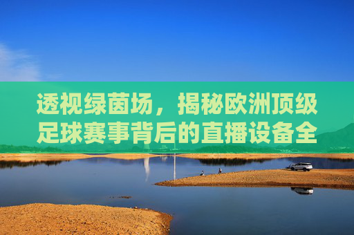 透视绿茵场，揭秘欧洲顶级足球赛事背后的直播设备全解析