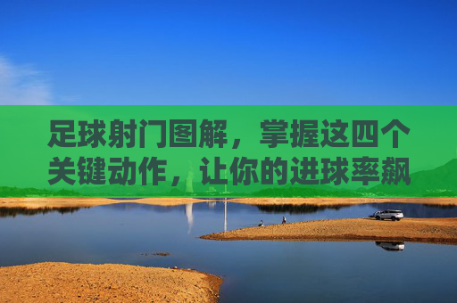足球射门图解，掌握这四个关键动作，让你的进球率飙升
