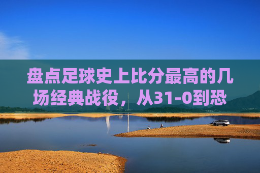 盘点足球史上比分最高的几场经典战役，从31-0到恐怖的屠杀