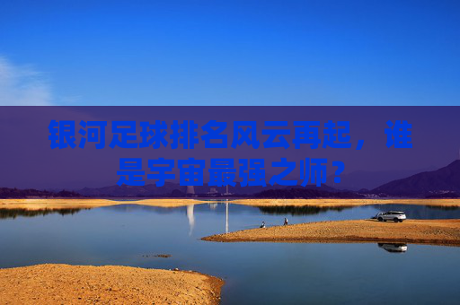 银河足球排名风云再起，谁是宇宙最强之师？