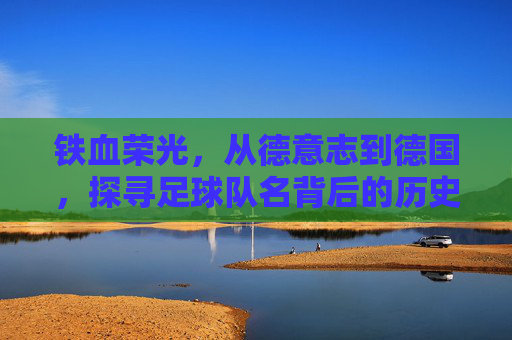 铁血荣光，从德意志到德国，探寻足球队名背后的历史演变