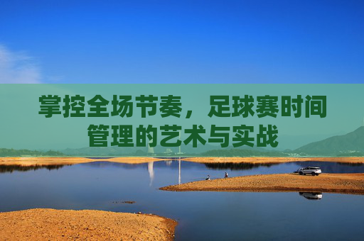 掌控全场节奏，足球赛时间管理的艺术与实战