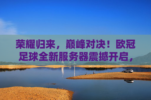 荣耀归来，巅峰对决！欧冠足球全新服务器震撼开启，助你称霸绿茵场