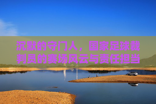 沉默的守门人，国家足球裁判员的赛场风云与责任担当