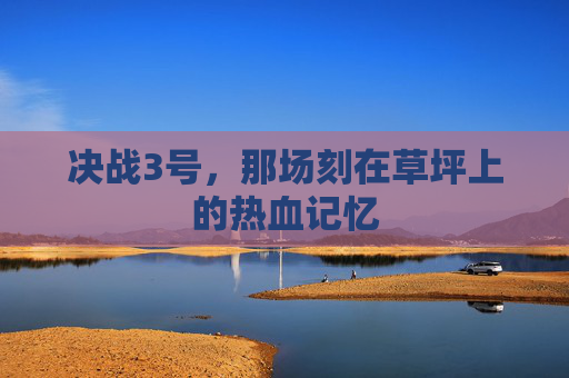 决战3号，那场刻在草坪上的热血记忆
