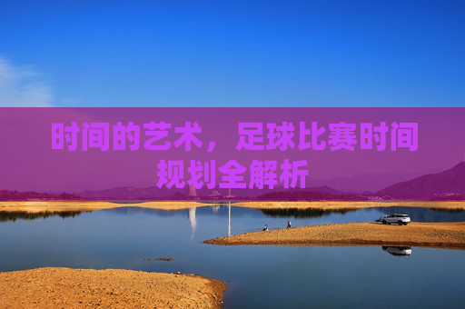 时间的艺术，足球比赛时间规划全解析
