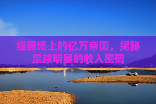 绿茵场上的亿万帝国，揭秘足球明星的收入密码