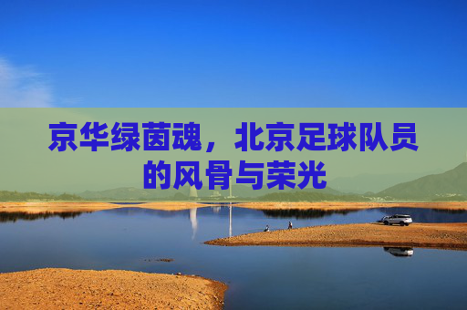京华绿茵魂，北京足球队员的风骨与荣光
