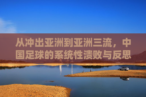 从冲出亚洲到亚洲三流，中国足球的系统性溃败与反思