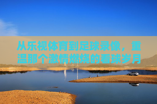 从乐视体育到足球录像，重温那个激情燃烧的看球岁月