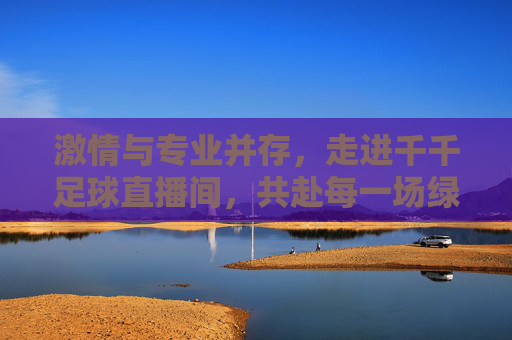 激情与专业并存，走进千千足球直播间，共赴每一场绿茵盛宴